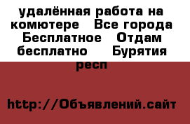 удалённая работа на комютере - Все города Бесплатное » Отдам бесплатно   . Бурятия респ.